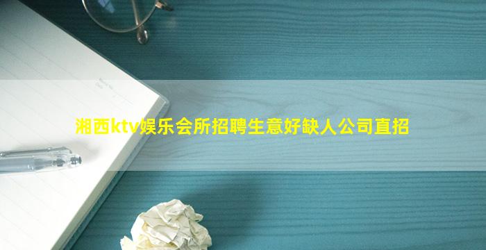 湘西ktv娱乐会所招聘生意好缺人公司直招