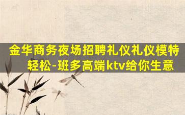 金华商务夜场招聘礼仪礼仪模特轻松-班多高端ktv给你生意
